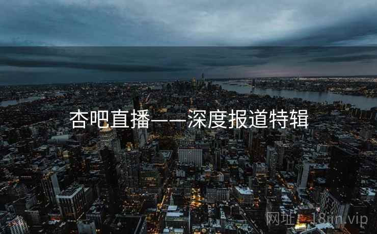 杏吧直播——深度报道特辑
