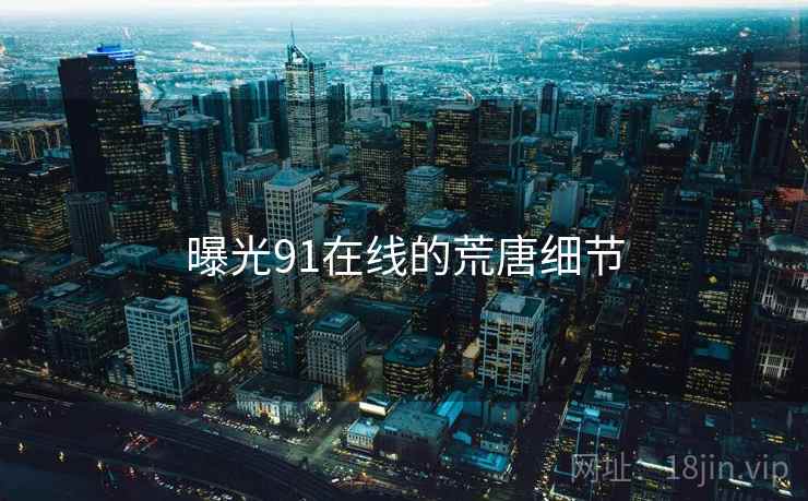 曝光91在线的荒唐细节