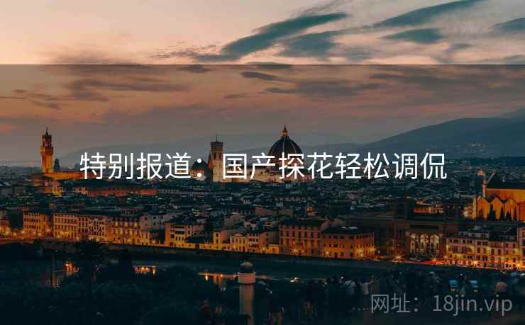 特别报道：国产探花轻松调侃