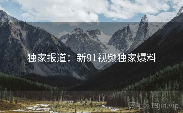 独家报道:新91视频独家爆料