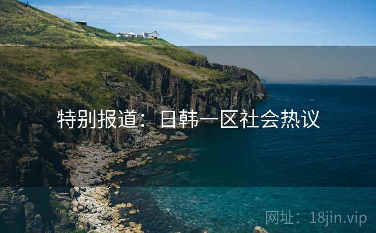 特别报道:日韩一区社会热议