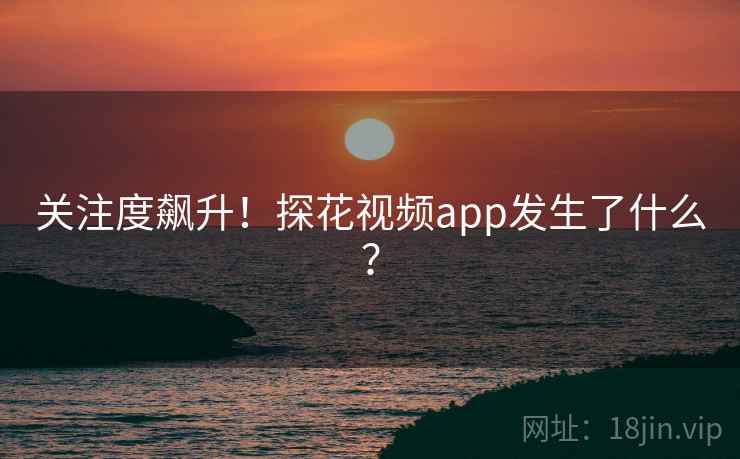 关注度飙升!探花视频app发生了什么?
