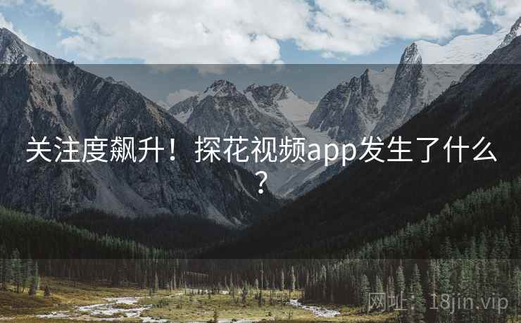 关注度飙升!探花视频app发生了什么?