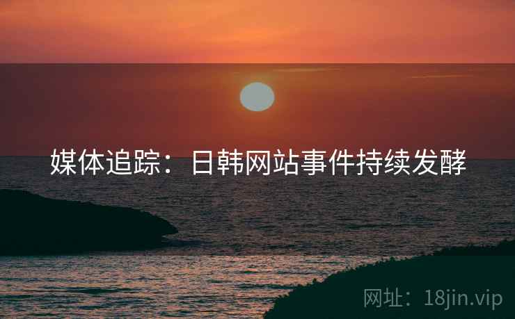 媒体追踪:日韩网站事件持续发酵
