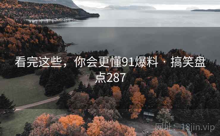 看完这些,你会更懂91爆料 · 搞笑盘点287