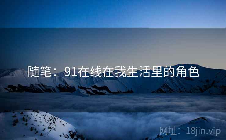 随笔:91在线在我生活里的角色