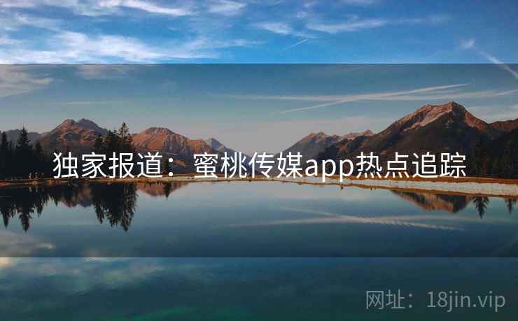 独家报道:蜜桃传媒app热点追踪