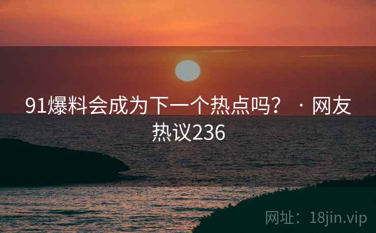 91爆料会成为下一个热点吗? · 网友热议236
