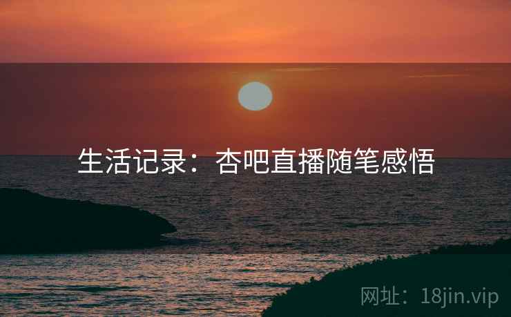 生活记录：杏吧直播随笔感悟