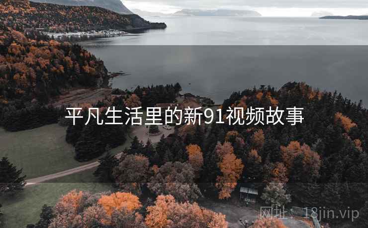 详细阅读:平凡生活里的新91视频故事 平凡生活里的新91视频故事