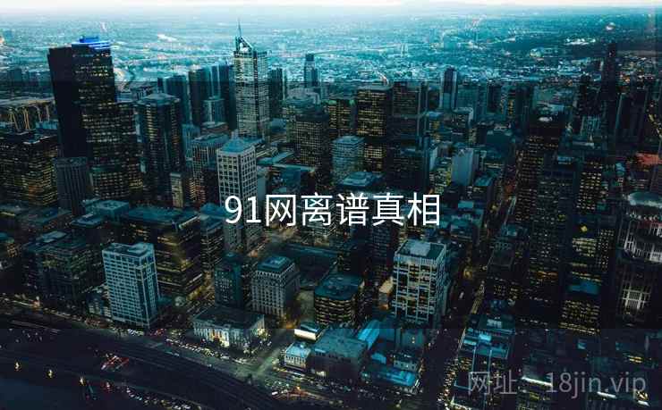 详细阅读:91网离谱真相 91网离谱真相
