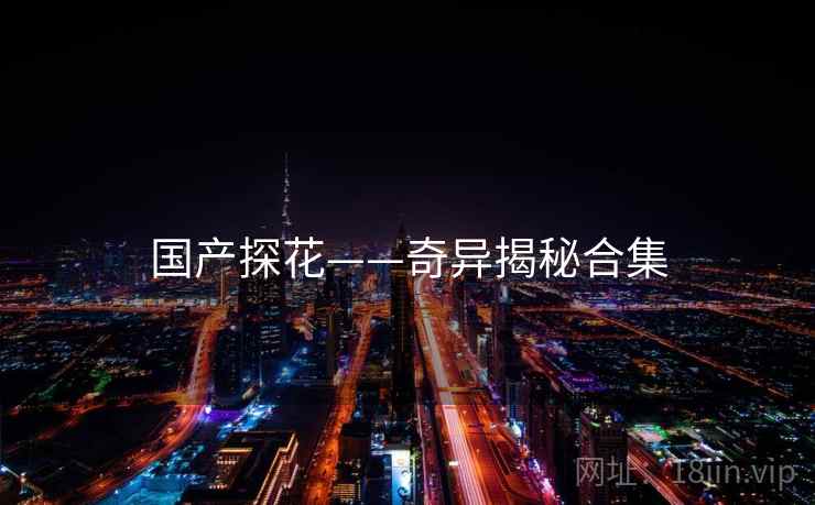 详细阅读:国产探花——奇异揭秘合集 国产探花——奇异揭秘合集