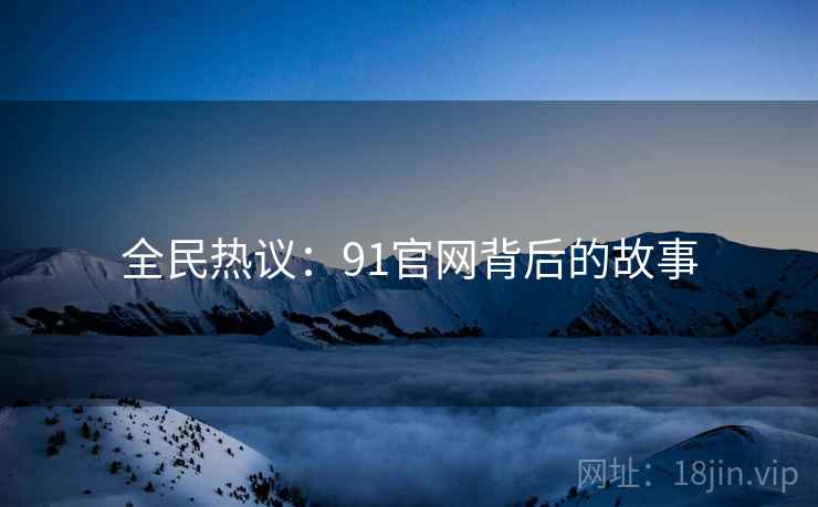 详细阅读:全民热议:91官网背后的故事 全民热议:91官网背后的故事