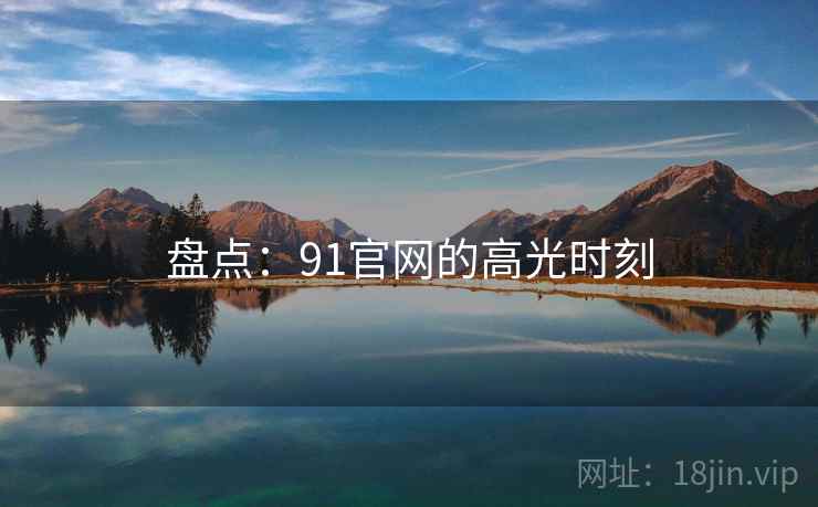 详细阅读:盘点:91官网的高光时刻 盘点:91官网的高光时刻
