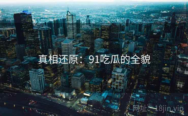 详细阅读:真相还原:91吃瓜的全貌 真相还原:91吃瓜的全貌