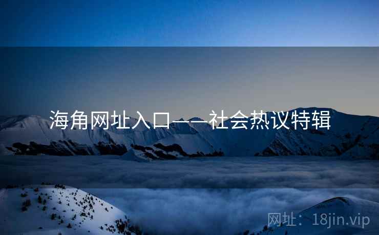 详细阅读:海角网址入口——社会热议特辑 海角网址入口——社会热议特辑