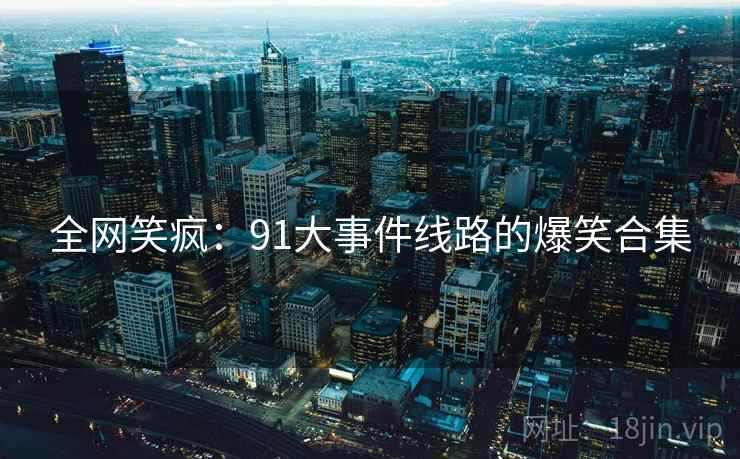 详细阅读:全网笑疯:91大事件线路的爆笑合集 全网笑疯:91大事件线路的爆笑合集