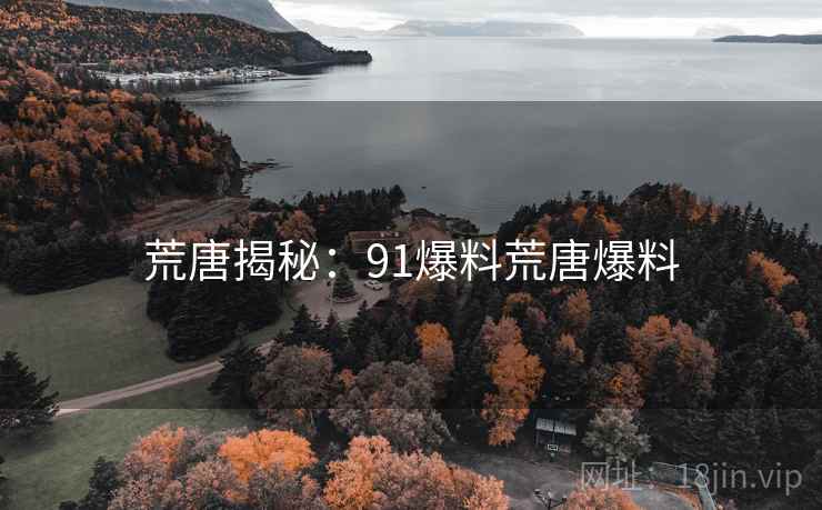 详细阅读:荒唐揭秘:91爆料荒唐爆料 荒唐揭秘:91爆料荒唐爆料