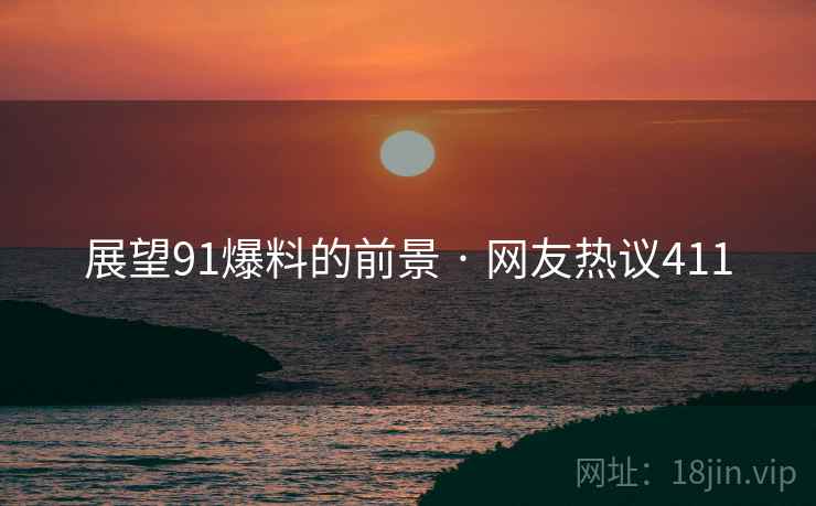 详细阅读:展望91爆料的前景 · 网友热议411 展望91爆料的前景 · 网友热议411