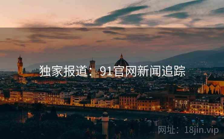独家报道:91官网新闻追踪